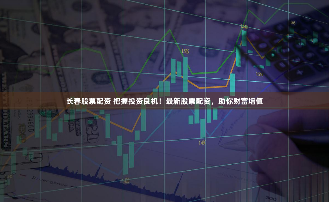 长春股票配资 把握投资良机！最新股票配资，助你财富增值