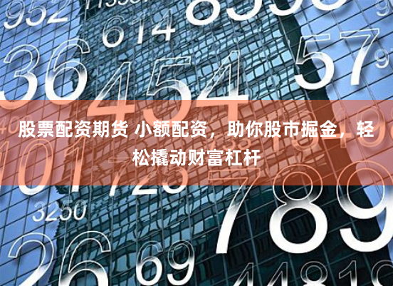 股票配资期货 小额配资，助你股市掘金，轻松撬动财富杠杆