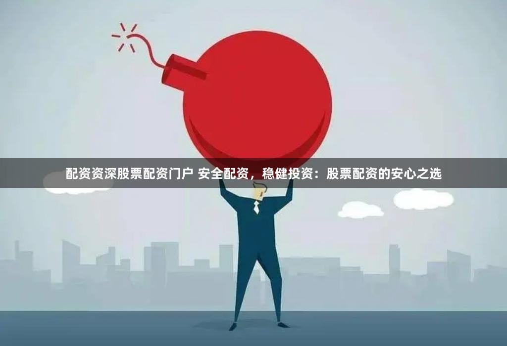 配资资深股票配资门户 安全配资，稳健投资：股票配资的安心之选