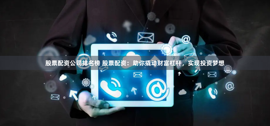 股票配资公司排名榜 股票配资：助你撬动财富杠杆，实现投资梦想