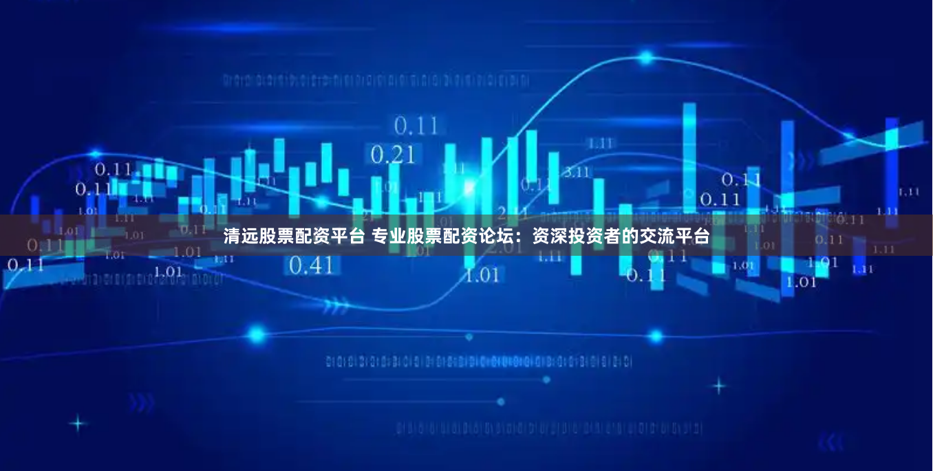 清远股票配资平台 专业股票配资论坛：资深投资者的交流平台