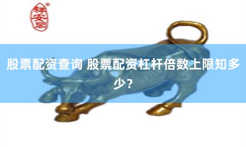 股票配资查询 股票配资杠杆倍数上限知多少？