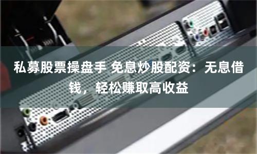 私募股票操盘手 免息炒股配资：无息借钱，轻松赚取高收益