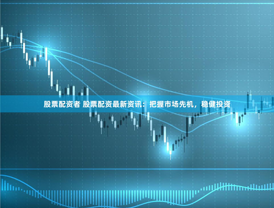 股票配资者 股票配资最新资讯：把握市场先机，稳健投资