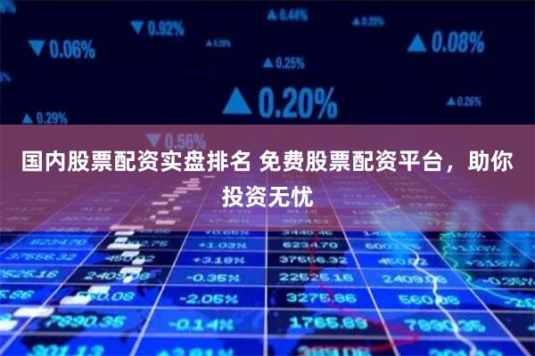 国内股票配资实盘排名 免费股票配资平台，助你投资无忧