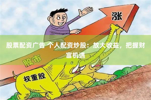 股票配资广告 个人配资炒股：放大收益，把握财富机遇