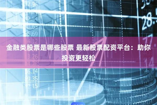 金融类股票是哪些股票 最新股票配资平台：助你投资更轻松