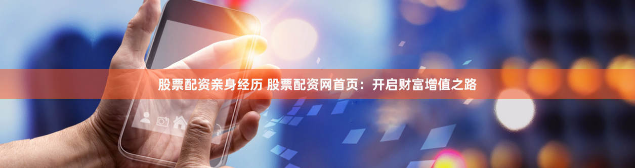 股票配资亲身经历 股票配资网首页：开启财富增值之路