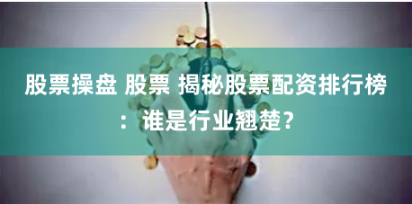 股票操盘 股票 揭秘股票配资排行榜：谁是行业翘楚？