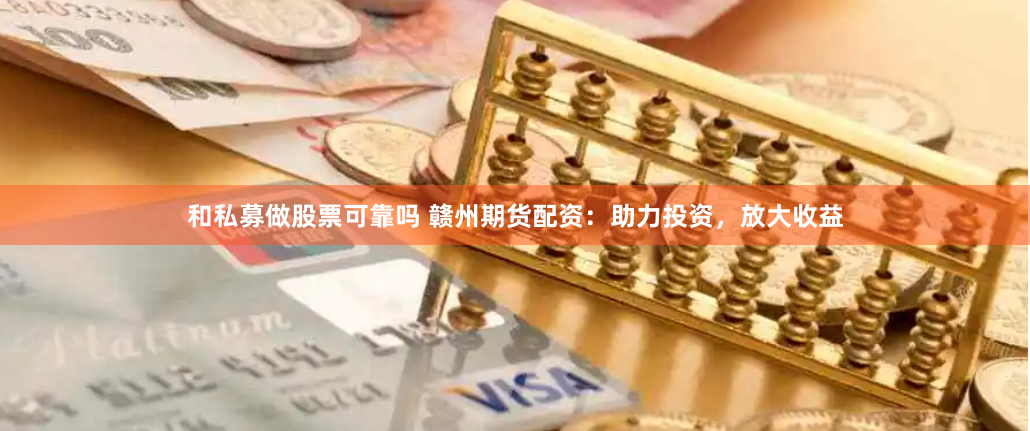 和私募做股票可靠吗 赣州期货配资：助力投资，放大收益