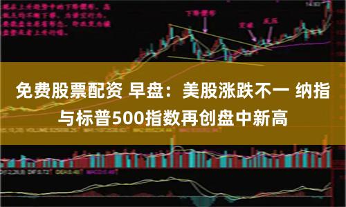 免费股票配资 早盘:美股涨跌不一 纳指与标普500指数再创盘中新高