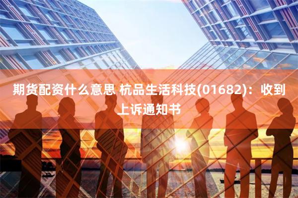 期货配资什么意思 杭品生活科技(01682)：收到上诉通知书