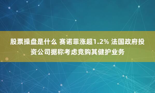股票操盘是什么 赛诺菲涨超1.2% 法国政府投资公司据称考虑竞购其健护业务
