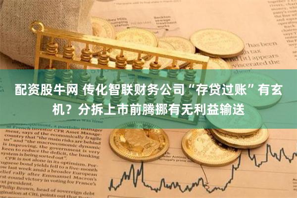 配资股牛网 传化智联财务公司“存贷过账”有玄机？分拆上市前腾挪有无利益输送