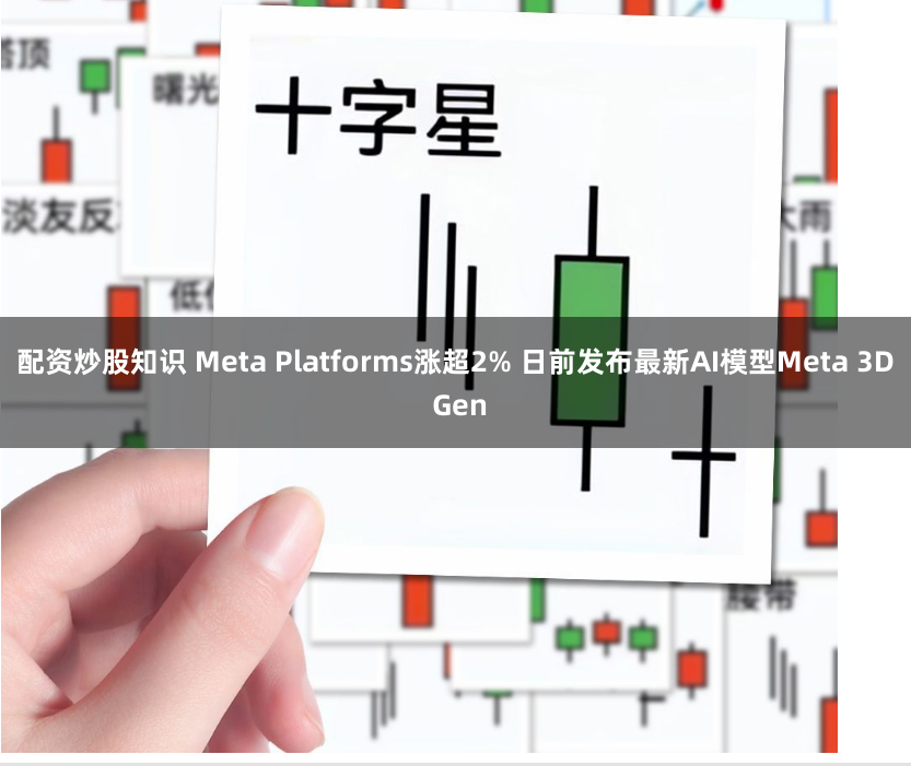 配资炒股知识 Meta Platforms涨超2% 日前发布最新AI模型Meta 3D Gen