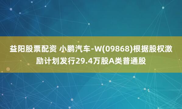 益阳股票配资 小鹏汽车-W(09868)根据股权激励计划发行29.4万股A类普通股