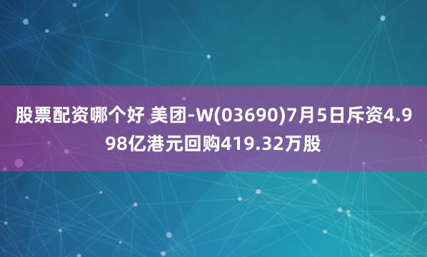 股票配资哪个好 美团-W(03690)7月5日斥资4.998亿港元回购419.32万股