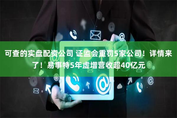 可查的实盘配资公司 证监会重罚5家公司！详情来了！易事特5年虚增营收超40亿元