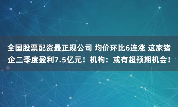 全国股票配资最正规公司 均价环比6连涨 这家猪企二季度盈利7.5亿元！机构：或有超预期机会！