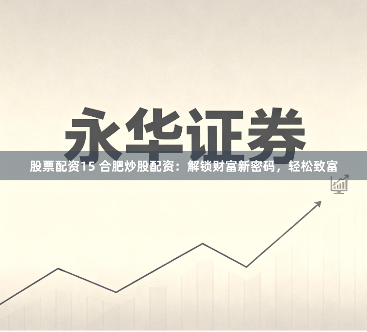 股票配资15 合肥炒股配资：解锁财富新密码，轻松致富